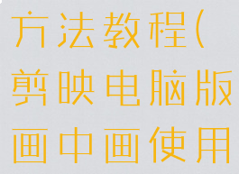 剪映电脑版画中画使用方法教程(剪映电脑版画中画使用方法教程图解)