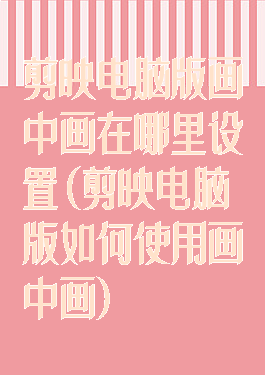 剪映电脑版画中画在哪里设置(剪映电脑版如何使用画中画)