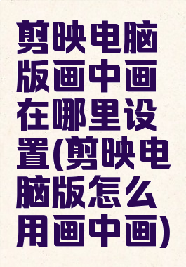 剪映电脑版画中画在哪里设置(剪映电脑版怎么用画中画)