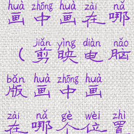 剪映电脑版画中画在哪(剪映电脑版画中画在哪个位置)