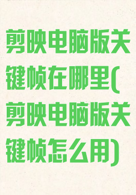 剪映电脑版关键帧在哪里(剪映电脑版关键帧怎么用)