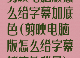 剪映电脑版怎么给字幕加底色(剪映电脑版怎么给字幕加底色背景)