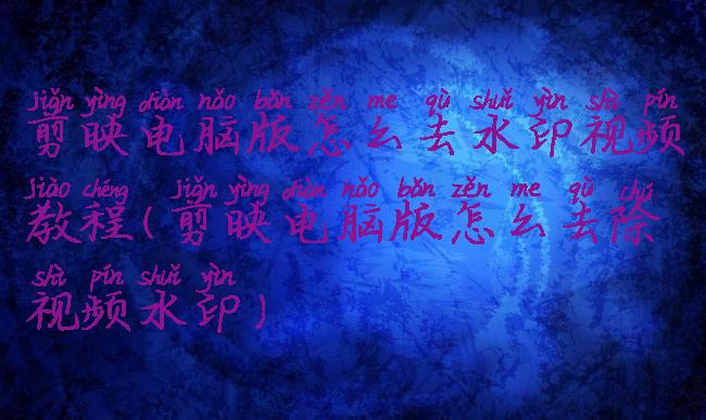 剪映电脑版怎么去水印视频教程(剪映电脑版怎么去除视频水印)