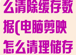 剪映电脑版怎么清除缓存数据(电脑剪映怎么清理储存空间)