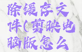 剪映电脑版怎么清除缓存文件(剪映电脑版怎么清除缓存文件数据)