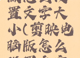 剪映电脑版怎么设置文字大小(剪映电脑版怎么设置文字大小一致)