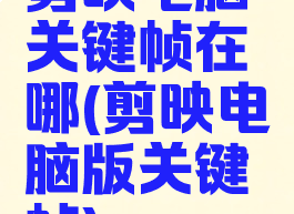 剪映电脑关键帧在哪(剪映电脑版关键帧)