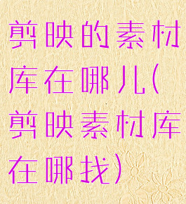 剪映的素材库在哪儿(剪映素材库在哪找)