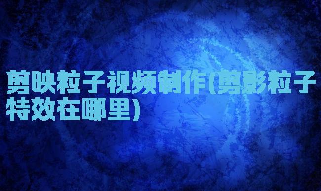 剪映粒子视频制作(剪影粒子特效在哪里)