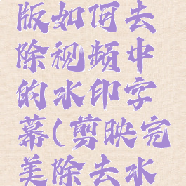 剪映专业版如何去除视频中的水印字幕(剪映完美除去水印)
