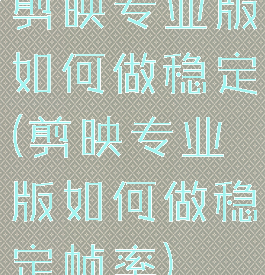 剪映专业版如何做稳定(剪映专业版如何做稳定帧率)