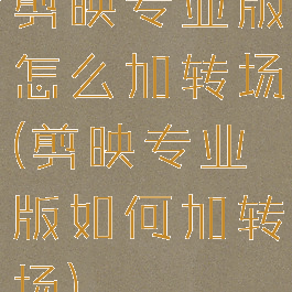 剪映专业版怎么加转场(剪映专业版如何加转场)