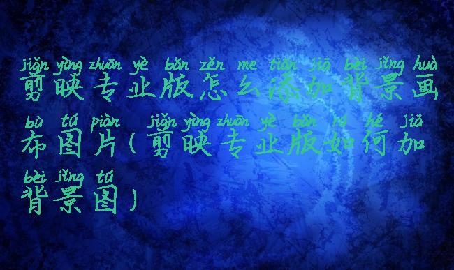 剪映专业版怎么添加背景画布图片(剪映专业版如何加背景图)