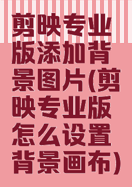 剪映专业版添加背景图片(剪映专业版怎么设置背景画布)