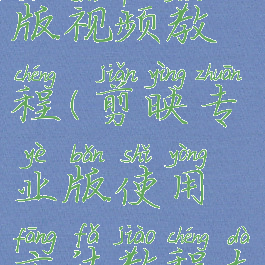 剪映专业版视频教程(剪映专业版使用方法教程大全)