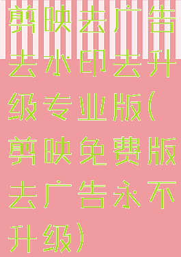 剪映去广告去水印去升级专业版(剪映免费版去广告永不升级)