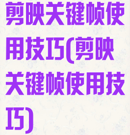 剪映关键帧使用技巧(剪映关键帧使用技巧)