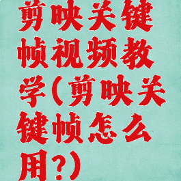 剪映关键帧视频教学(剪映关键帧怎么用?)