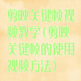 剪映关键帧视频教学(剪映关键帧的使用视频方法)