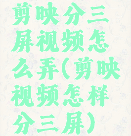 剪映分三屏视频怎么弄(剪映视频怎样分三屏)