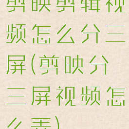 剪映剪辑视频怎么分三屏(剪映分三屏视频怎么弄)