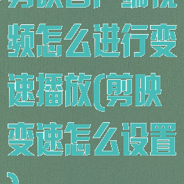 剪映客户端视频怎么进行变速播放(剪映变速怎么设置)