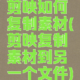 剪映如何复制素材(剪映复制素材到另一个文件)