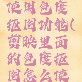 剪映怎么使用色度抠图功能(剪映里面的色度抠图怎么使用)