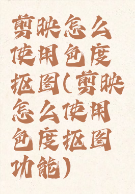 剪映怎么使用色度抠图(剪映怎么使用色度抠图功能)