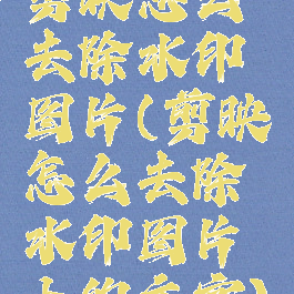 剪映怎么去除水印图片(剪映怎么去除水印图片上的文字)