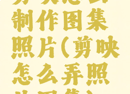 剪映怎么制作图集照片(剪映怎么弄照片图集)