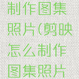 剪映怎么制作图集照片(剪映怎么制作图集照片教程)