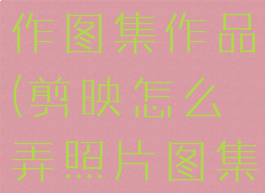 剪映怎么制作图集作品(剪映怎么弄照片图集)