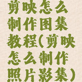 剪映怎么制作图集教程(剪映怎么制作照片影集)