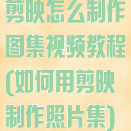 剪映怎么制作图集视频教程(如何用剪映制作照片集)