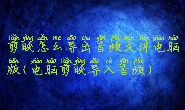 剪映怎么导出音频文件电脑版(电脑剪映导入音频)