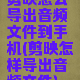 剪映怎么导出音频文件到手机(剪映怎样导出音频文件)