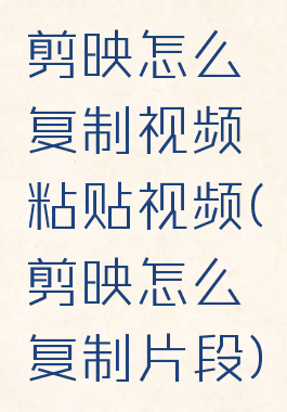 剪映怎么复制视频粘贴视频(剪映怎么复制片段)
