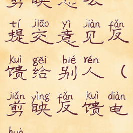 剪映怎么提交意见反馈给别人(剪映反馈电话)