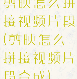 剪映怎么拼接视频片段(剪映怎么拼接视频片段合成)