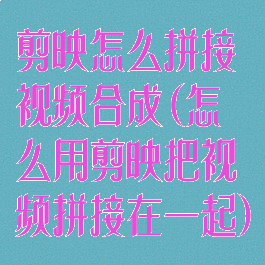剪映怎么拼接视频合成(怎么用剪映把视频拼接在一起)