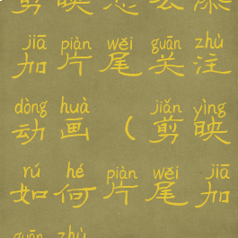 剪映怎么添加片尾关注动画(剪映如何片尾加关注)