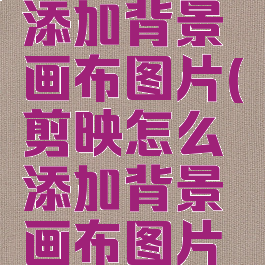 剪映怎么添加背景画布图片(剪映怎么添加背景画布图片和视频)