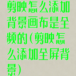 剪映怎么添加背景画布是全频的(剪映怎么添加全屏背景)