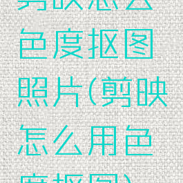 剪映怎么色度抠图照片(剪映怎么用色度抠图)