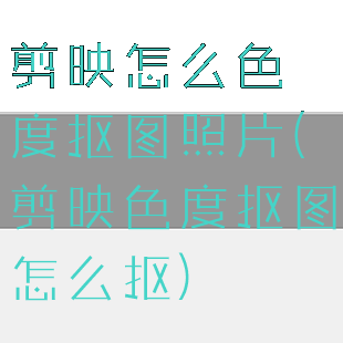 剪映怎么色度抠图照片(剪映色度抠图怎么抠)