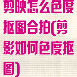 剪映怎么色度抠图合拍(剪影如何色度抠图)