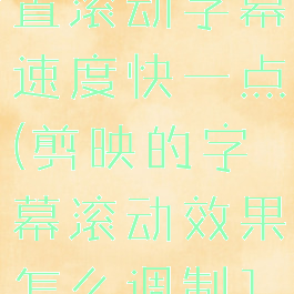 剪映怎么设置滚动字幕速度快一点(剪映的字幕滚动效果怎么调制10)