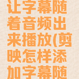 剪映怎么让字幕随着音频出来播放(剪映怎样添加字幕随声音动)