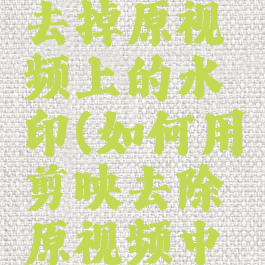 剪映怎样去掉原视频上的水印(如何用剪映去除原视频中的水印)